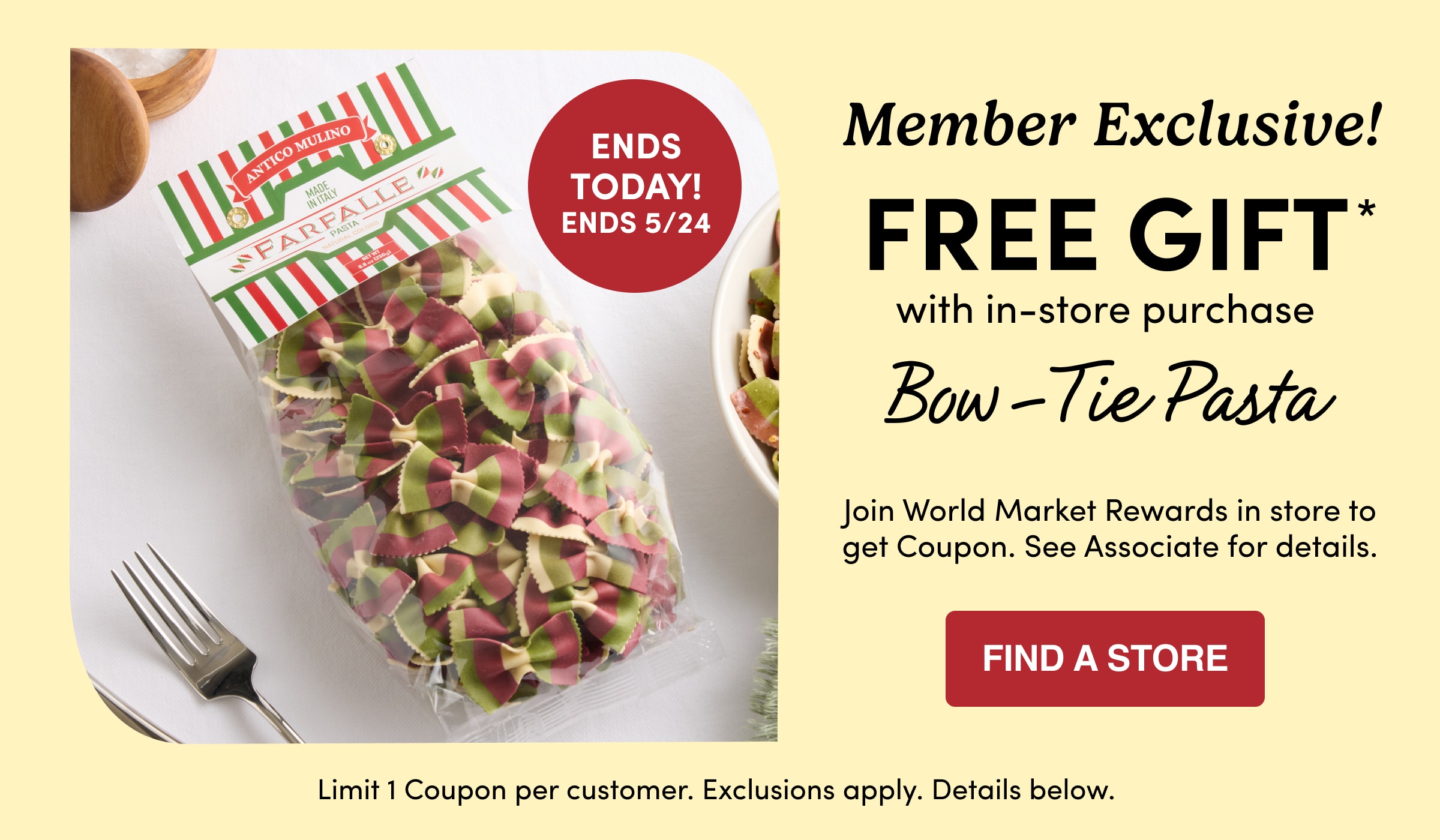 ENDS Today! Ends 5/24 | Member Exclusive! | FREE GIFT* with in-store purchase | Bow-Tie Pasta | Join World Market Rewards | Find a store