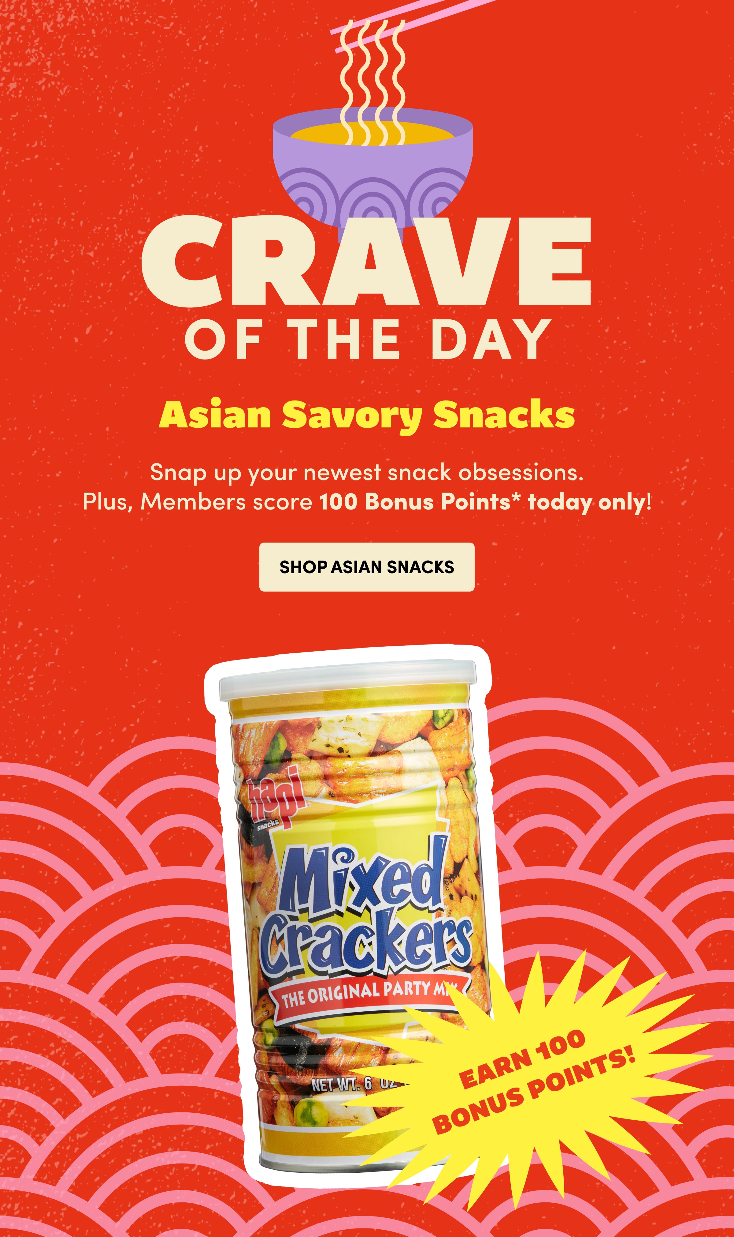 Crave of the day | Asian Savory Snacks | Snap up your newest snack obsessions. Plus, Members score 100 Bonus Points* today only! | SHOP ASIAN SNACKS