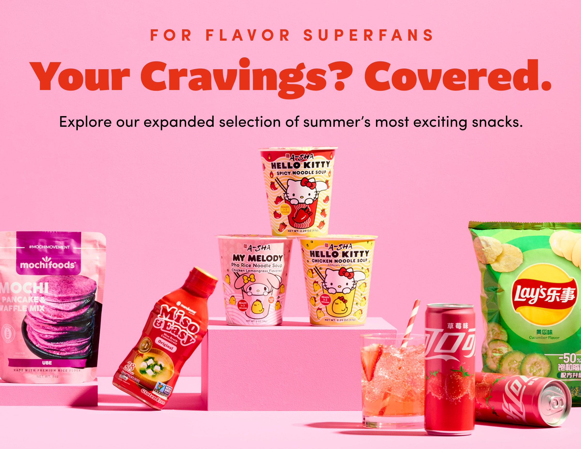 For Flavor Superfans | Your Cravings? Covered. | Explore our expanded selection of summer’s most exciting snacks.