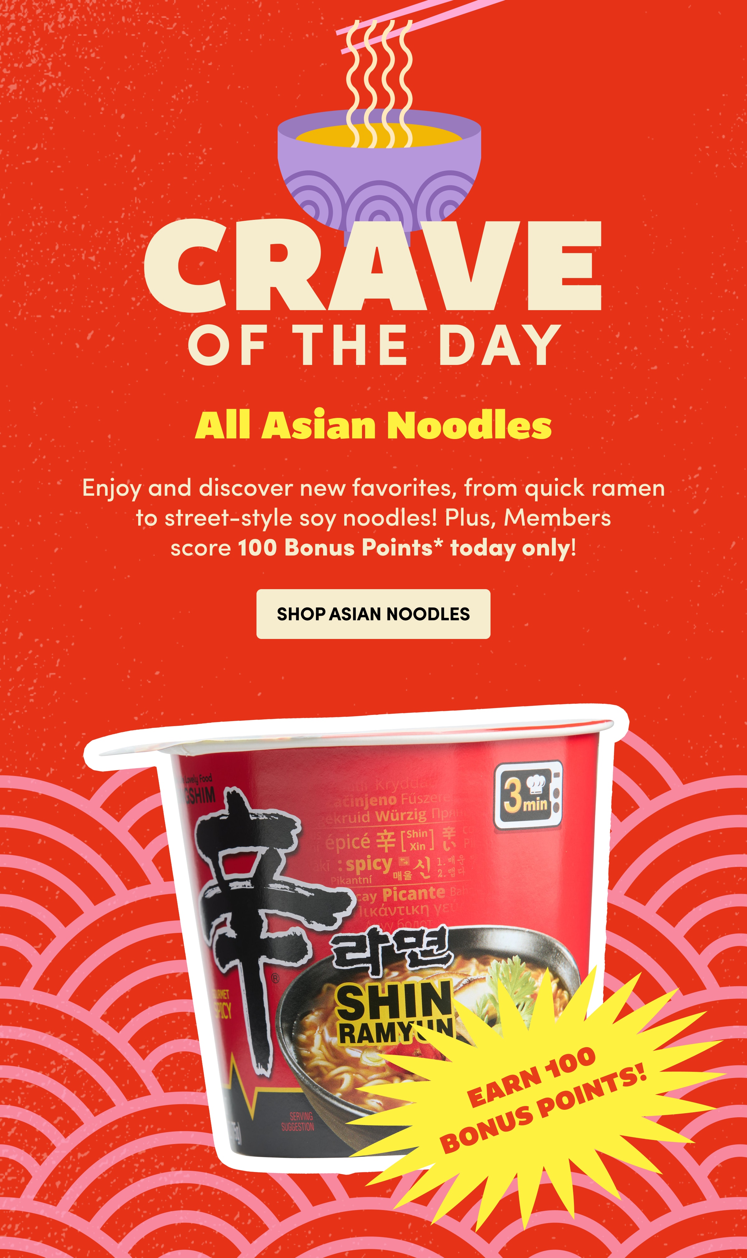 CRAVE of the day | All Asian Noodles | Enjoy and discover new favorites, from quick ramen to street-style soy noodles! Plus, Members score 100 Bonus Points* today only! | Shop Asian Noodles