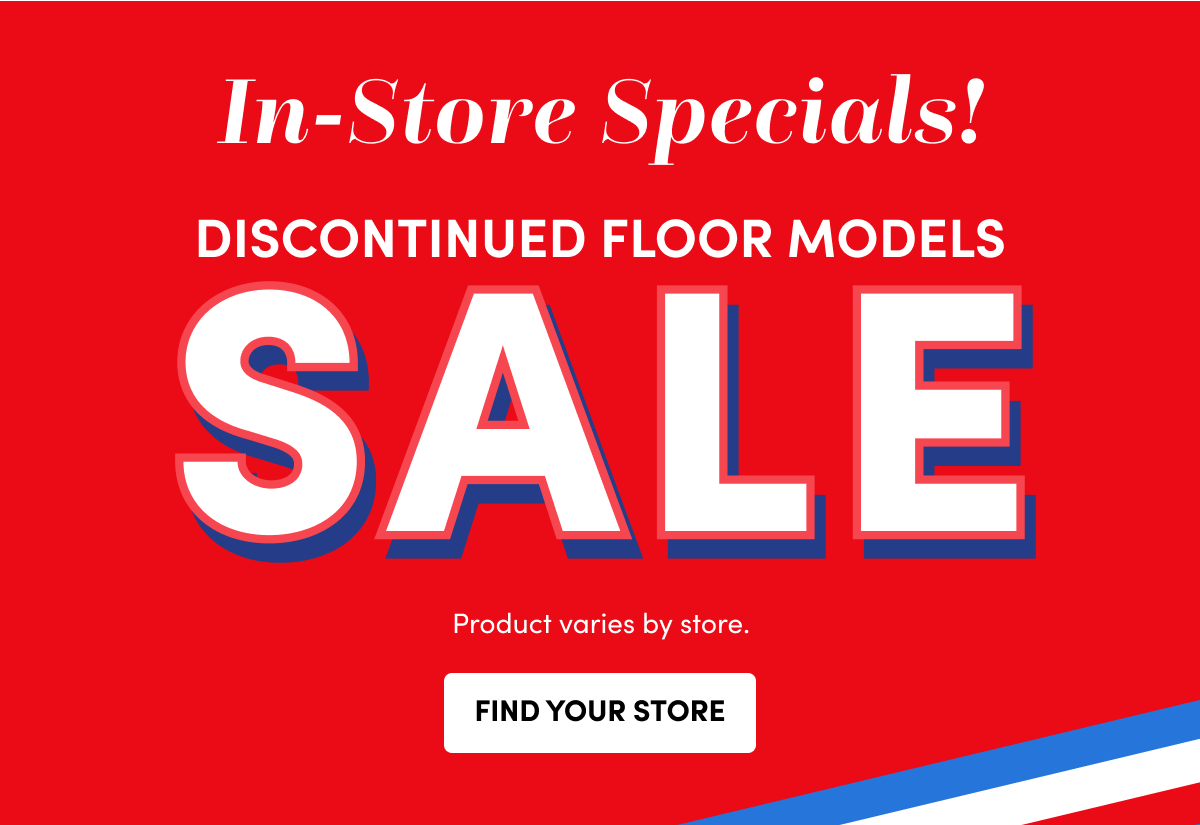 In-Store DISCONTINUED FLOOR MODELS :SALE :FIND :YOUR STORE