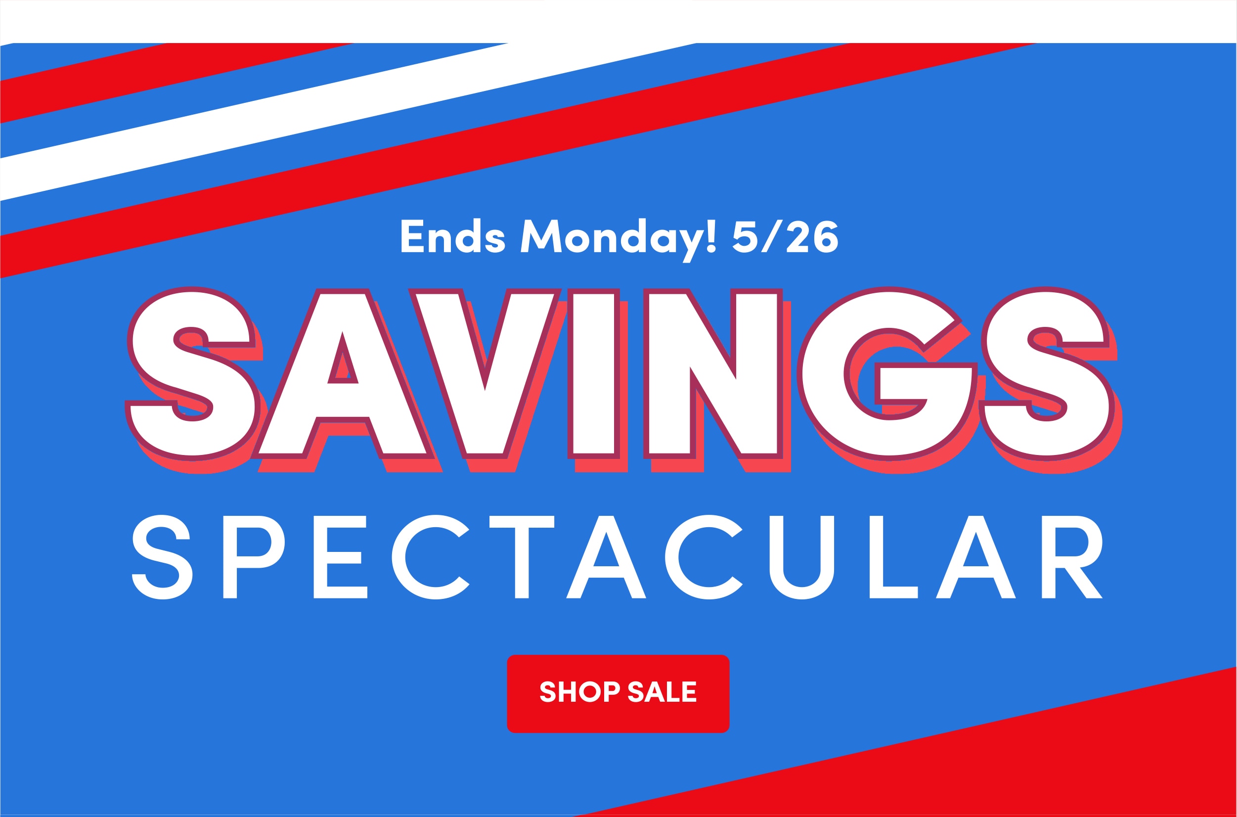 Ends Monday! 5/26 SAVINGS SPECTACULAR SHOP :SALE