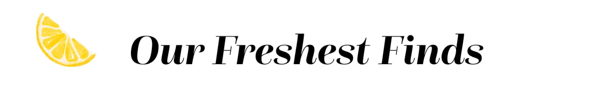 Our Freshest Finds