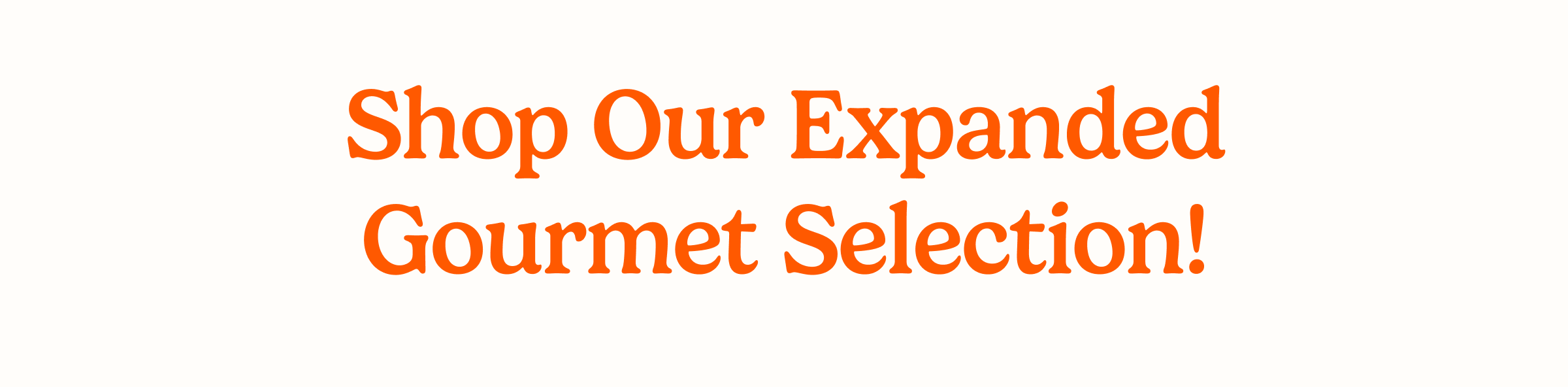 Shop Our Expanded
Gourmet Selection!