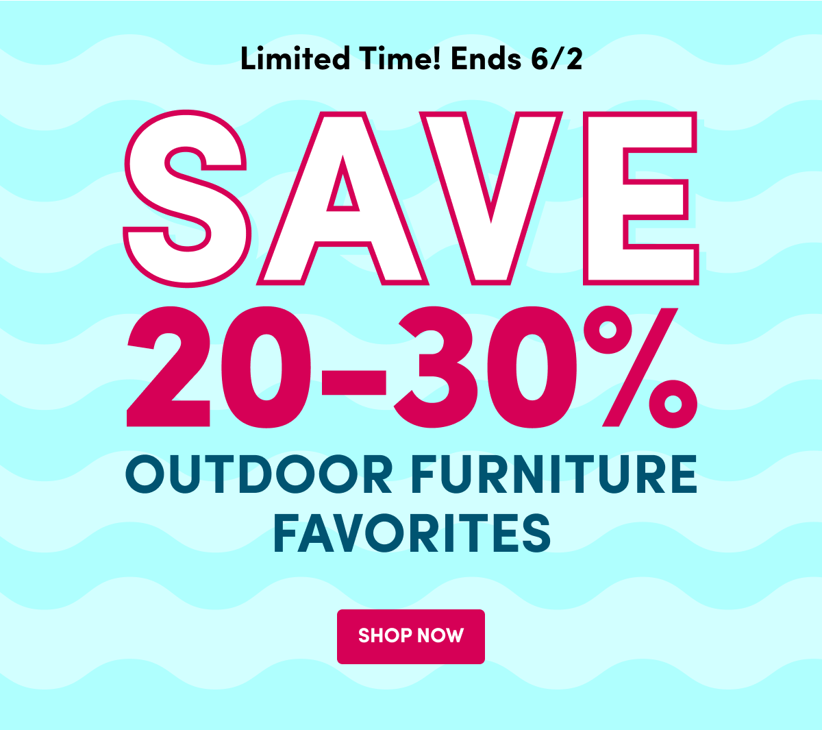 Limited Time! Ends 6/2 | SAVE 20-30% | OUTDOOR FURNITURE FAVORITES | SHOP NOW