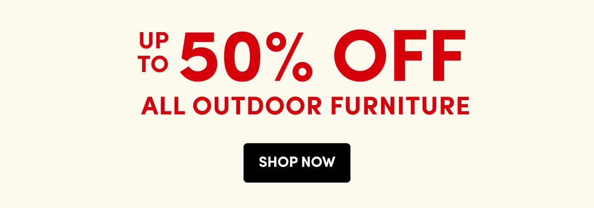 UP TO 50% OFF | ALL OUTDOOR FURNITURE | SHOP NOW