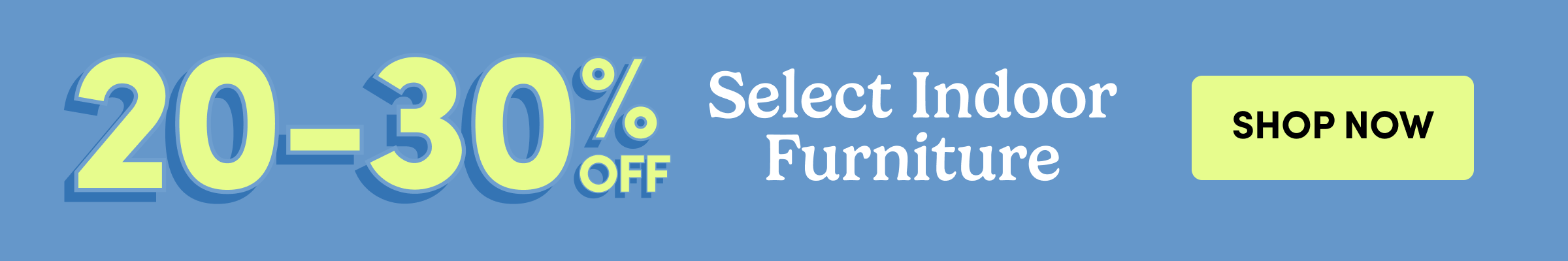 20-30% Off | Select Indoor
Furniture | SHOP NOW