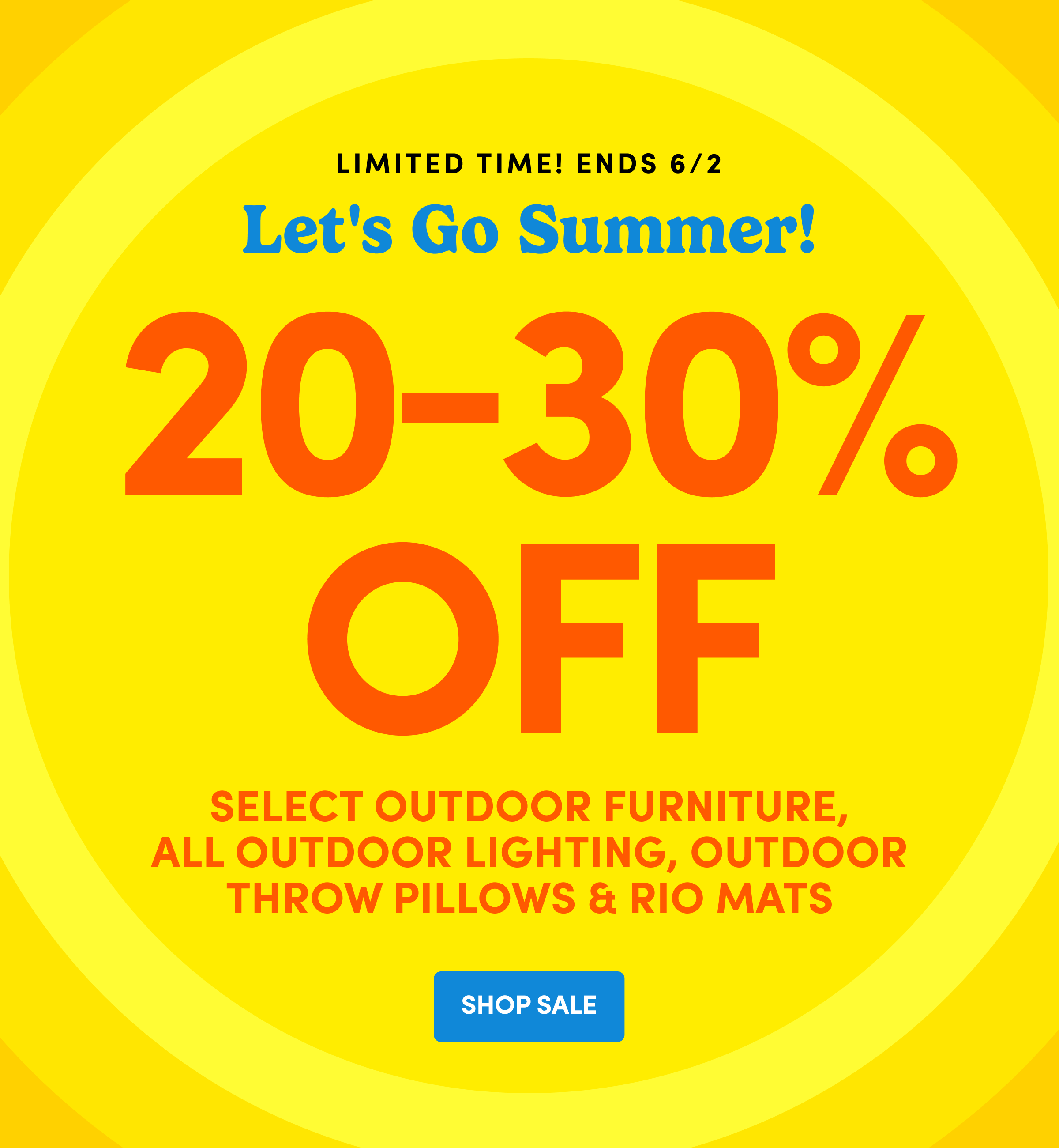 Limited Time! Ends 6/2 | Let's Go Summer! | 20-30% Off | Select Outdoor Furniture, All Outdoor Lighting, Outdoor THROW Pillows & Rio Mats | SHOP SALE