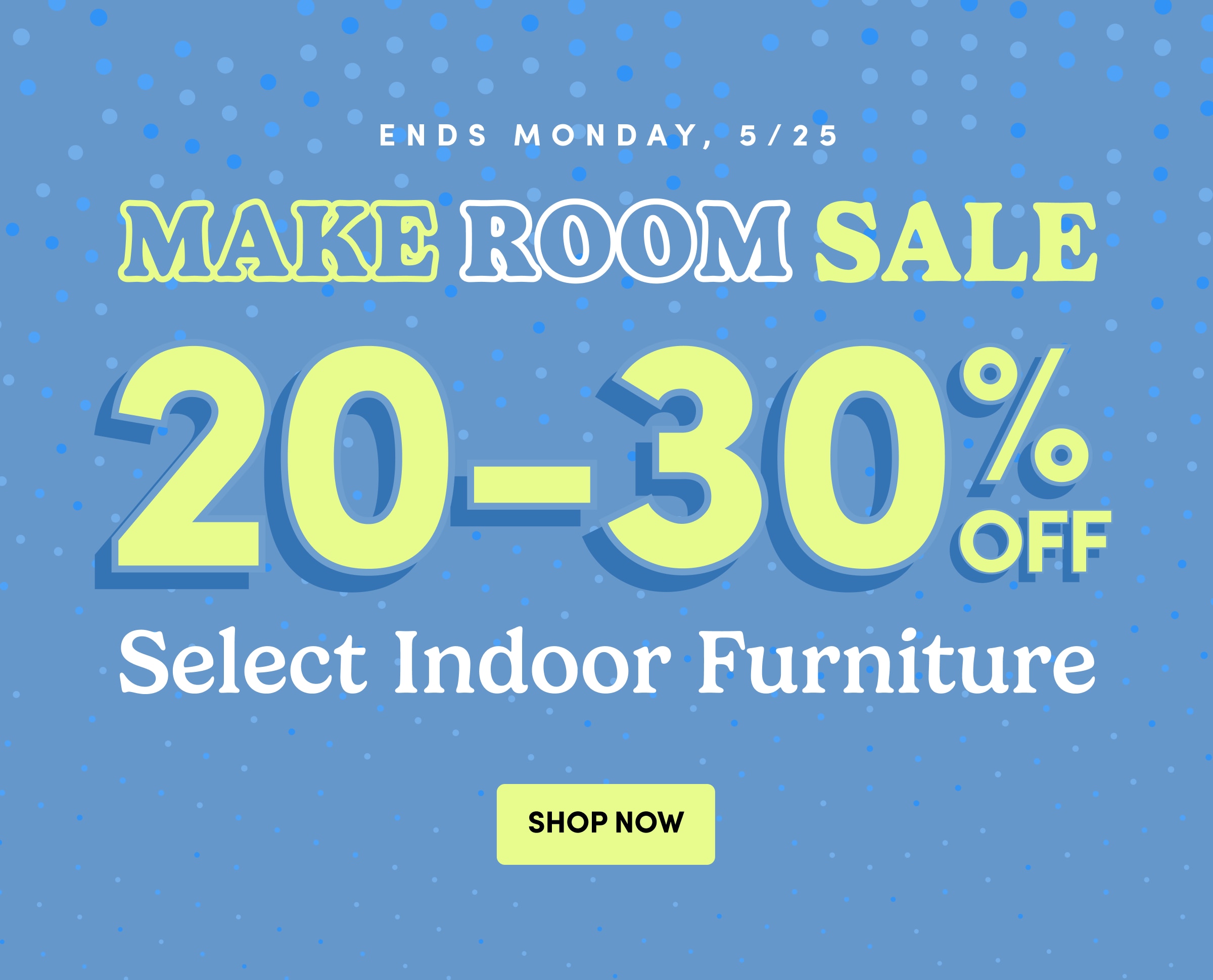 Ends Monday, 5/25 20-30% Off Select Indoor Furniture Shop Now