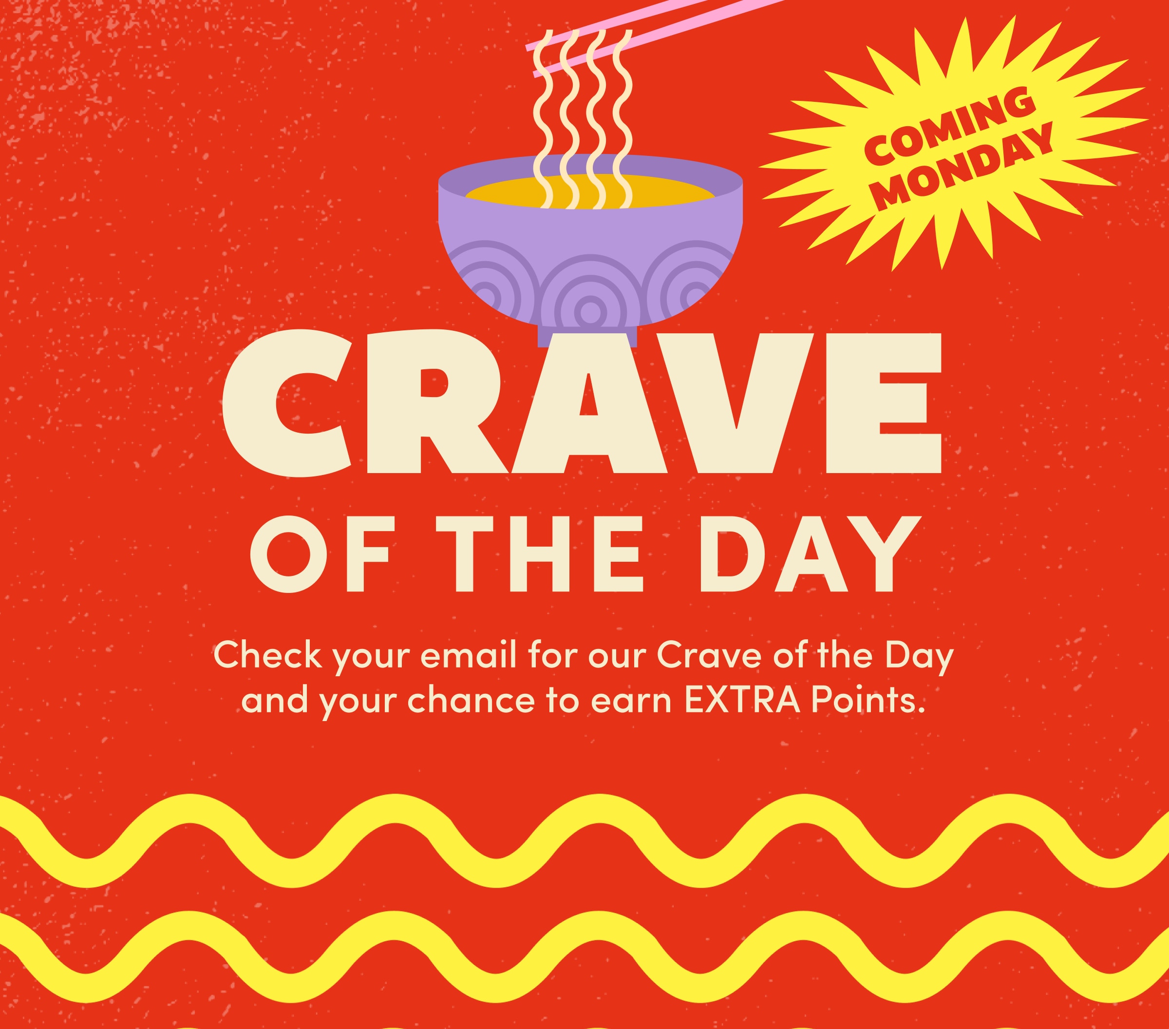COMING MONDAY | CRAVE of the day | Check your email for our Crave of the Day and your chance to earn EXTRA Points.