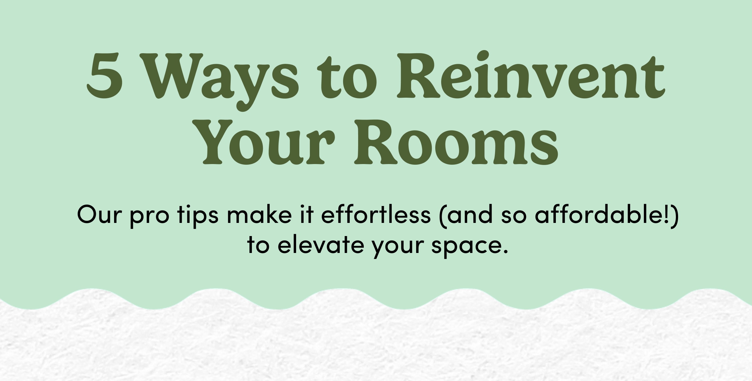 5 Ways to Reinvent Your Rooms | Our pro tips make it effortless (and so affordable!) to elevate your space.
