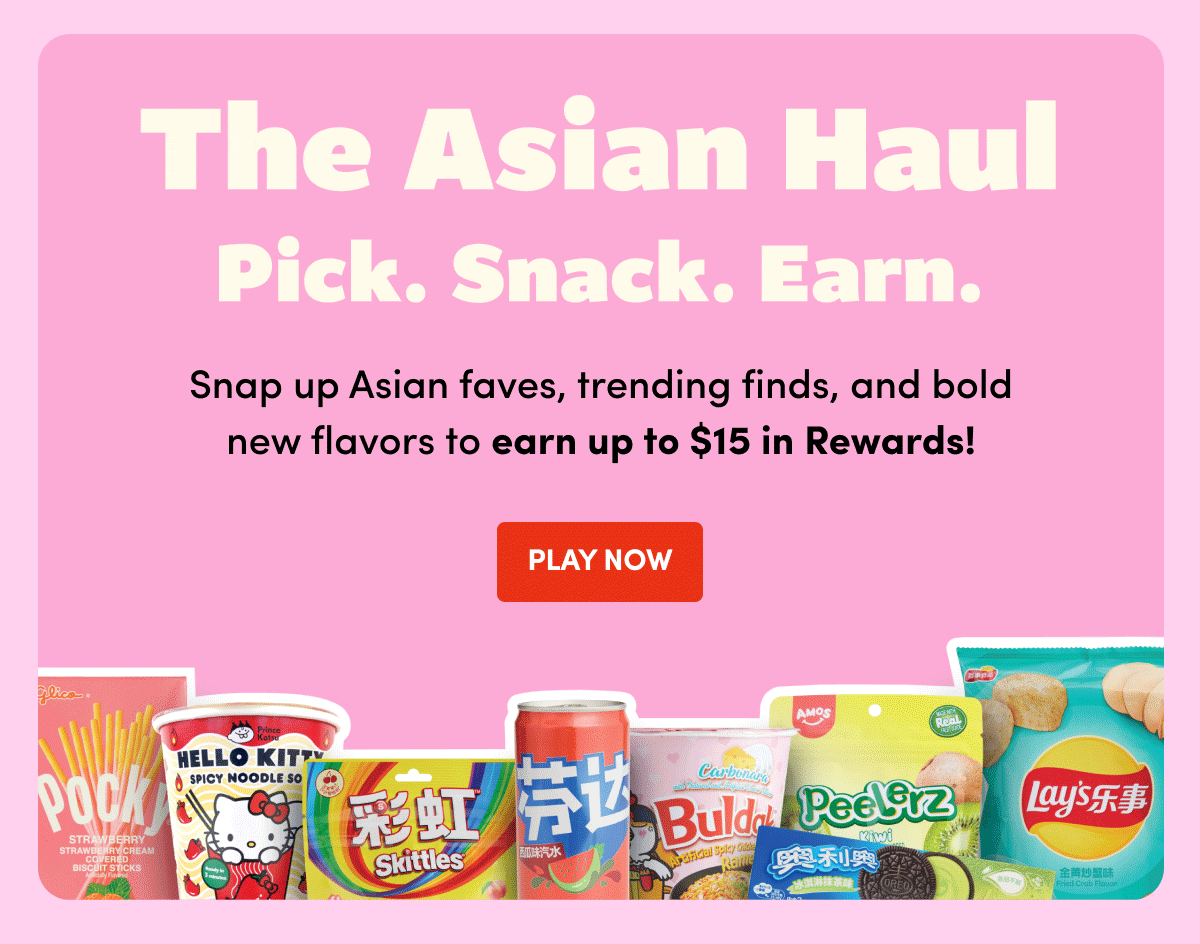 THE ASIAN HAUL Pick. Snack. Earn. Snap up global Asian flaves, trending finds, and bold new flavors to earn up to $15 in Rewards! PLAY NOW